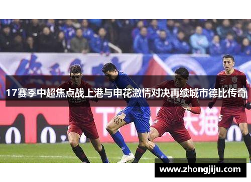 17赛季中超焦点战上港与申花激情对决再续城市德比传奇