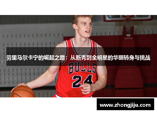 劳里马尔卡宁的崛起之路：从新秀到全明星的华丽转身与挑战