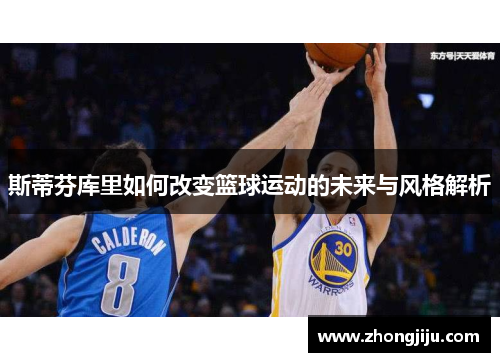 斯蒂芬库里如何改变篮球运动的未来与风格解析