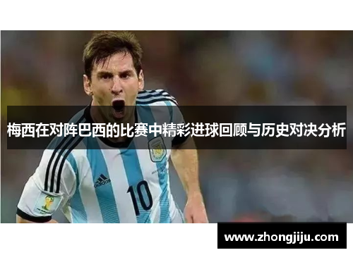 梅西在对阵巴西的比赛中精彩进球回顾与历史对决分析