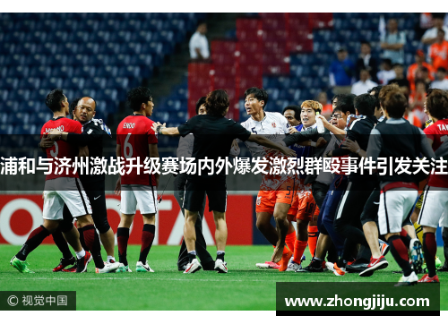 浦和与济州激战升级赛场内外爆发激烈群殴事件引发关注