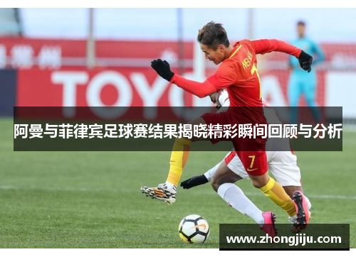 阿曼与菲律宾足球赛结果揭晓精彩瞬间回顾与分析