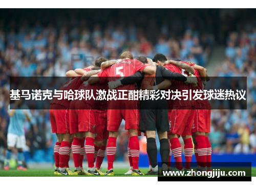 基马诺克与哈球队激战正酣精彩对决引发球迷热议