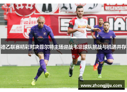 德乙联赛精彩对决菲尔特主场迎战韦恩球队挑战与机遇并存